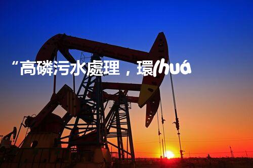 “高磷污水處理，環(huán)保先鋒，守護(hù)碧水藍(lán)天！”